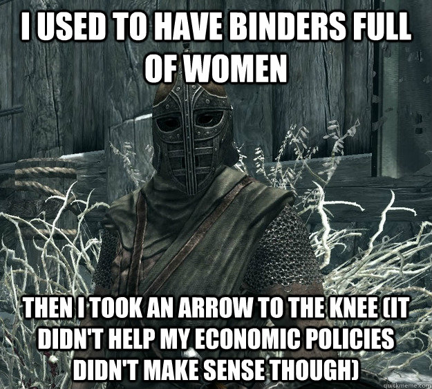 I used to have binders full of women Then I took an arrow to the knee (it didn't help my economic policies didn't make sense though)  Skyrim Guard