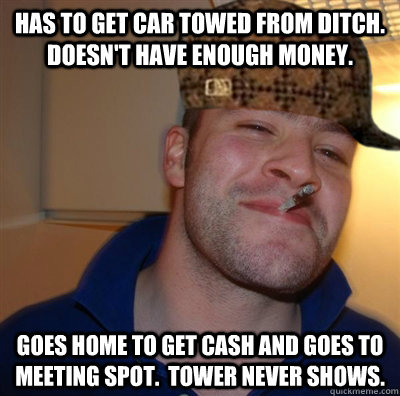 Has to get car towed from ditch.  Doesn't have enough money. Goes home to get cash and goes to meeting spot.  Tower never shows.  Scumbag Good Guy Greg