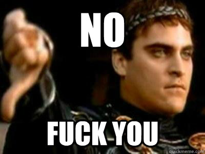 No
 fuck you - No
 fuck you  Downvoting Roman