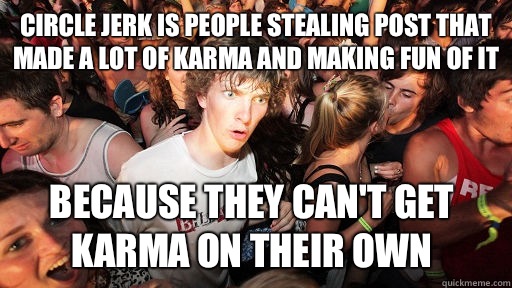 Circle jerk is people stealing post that made a lot of karma and making fun of it Because they can't get karma on their own  Sudden Clarity Clarence