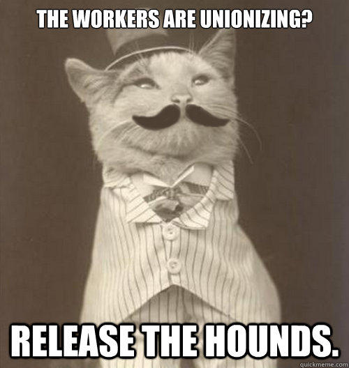 The workers are unionizing? Release the hounds.  Original Business Cat