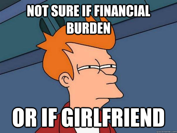 Not sure if financial burden Or if girlfriend  Futurama Fry