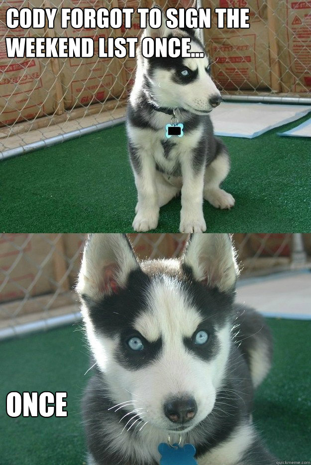 cody forgot to sign the weekend list once... once  Insanity puppy