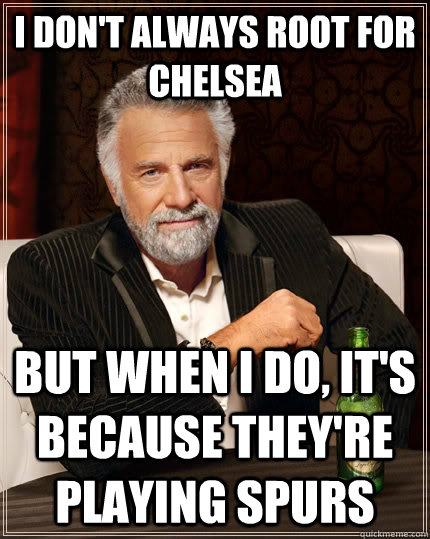 I don't always root for chelsea but when I do, it's because they're playing spurs  The Most Interesting Man In The World