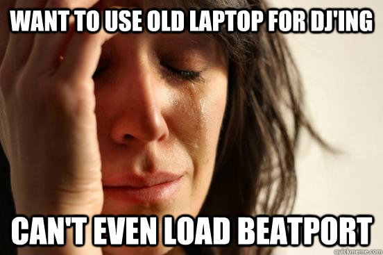 want to use old laptop for dj'ing can't even load beatport  First World Problems