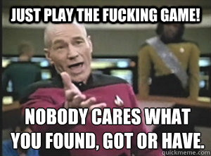 Just play the Fucking game! Nobody cares what you found, got or have.  Annoyed Picard