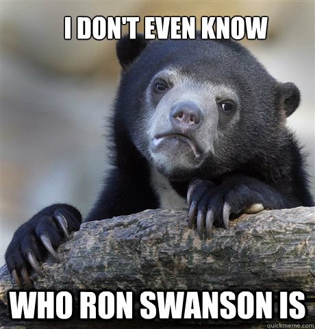 I don't even know who ron Swanson is  Confession Bear