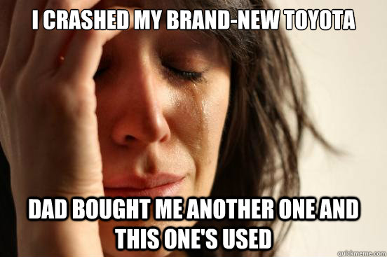 i crashed my brand-new toyota dad bought me another one and this one's used - i crashed my brand-new toyota dad bought me another one and this one's used  First World Problems