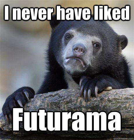 I never have liked Futurama  Confession Bear