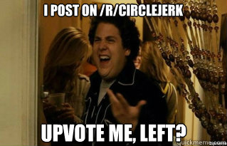 I post on /r/circlejerk upvote me, left? - I post on /r/circlejerk upvote me, left?  Misc