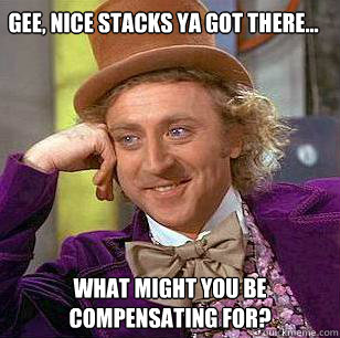 gee, nice stacks ya got there... what might you be compensating for?  Condescending Wonka