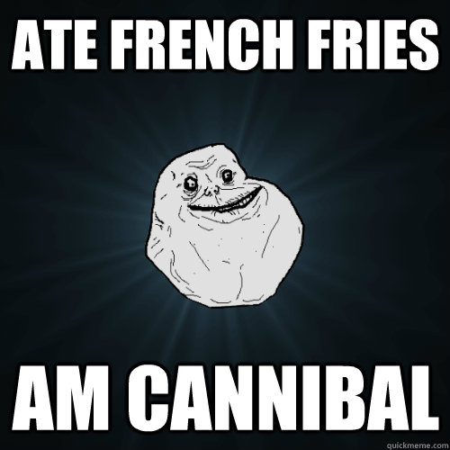 ate french fries Am cannibal  Forever Alone
