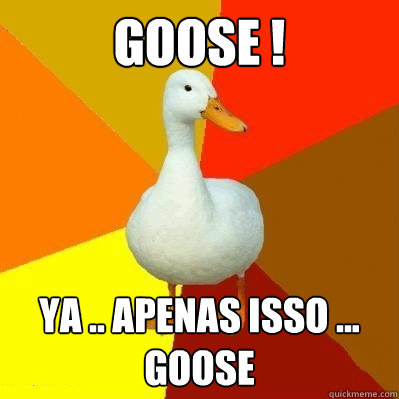 Goose ! ya .. apenas isso ... goose   Tech Impaired Duck