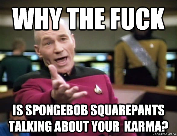 why the fuck Is spongebob squarepants talking about your  karma?  Annoyed Picard HD