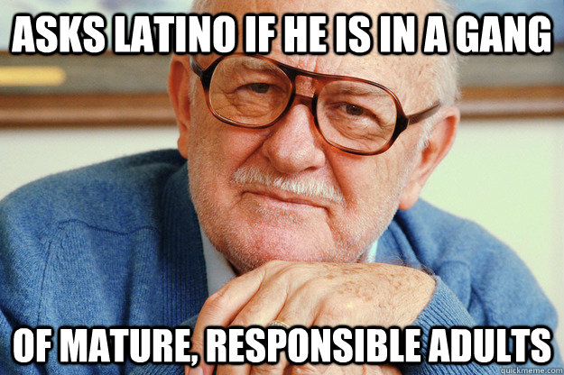 Asks latino if he is in a gang Of mature, responsible adults - Asks latino if he is in a gang Of mature, responsible adults  Misunderstood Senior Citizen