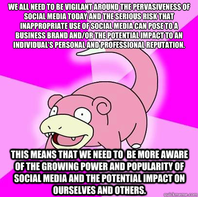 We all need to be vigilant around the pervasiveness of social media today and the serious risk that inappropriate use of social media can pose to a business brand and/or the potential impact to an individual’s personal and professional reputation. T  Slowpoke