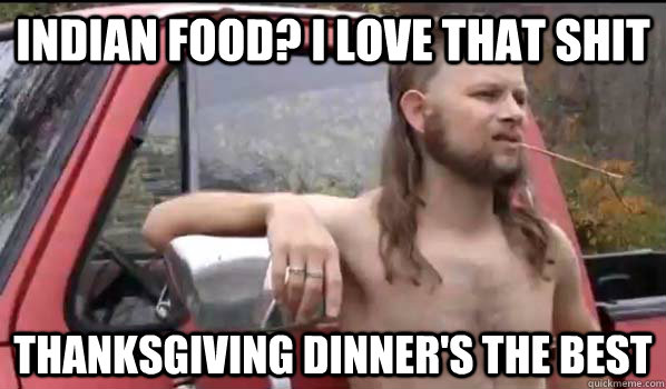 indian food? i love that shit thanksgiving dinner's the best  Almost Politically Correct Redneck