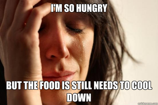 I'm so hungry but the food is still needs to cool down  First World Problems