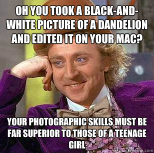 Oh you took a black-and-white picture of a dandelion and edited it on your mac? Your photographic skills must be far superior to those of a teenage girl  Condescending Wonka