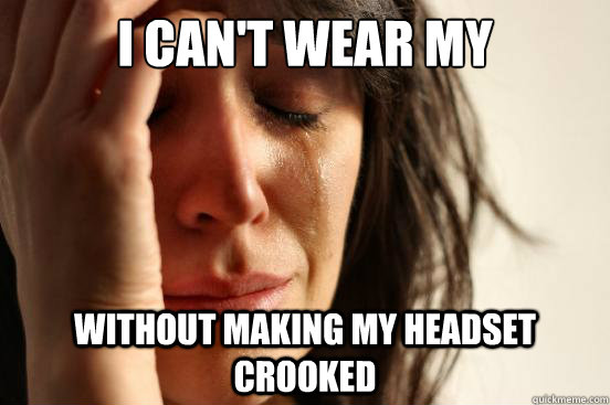 I can't wear my headphones Without making my headset crooked  First World Problems