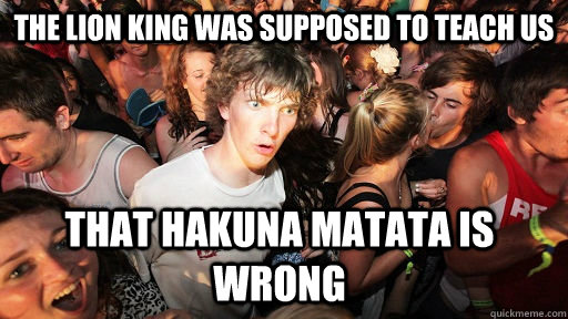 The lion king was supposed to teach us that hakuna matata is wrong - The lion king was supposed to teach us that hakuna matata is wrong  Sudden Clarity Clarence
