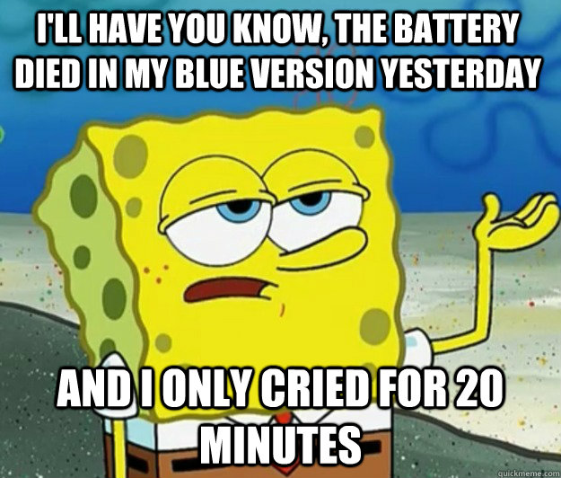 I'll have you know, the battery died in my blue version yesterday And I only cried for 20 minutes - I'll have you know, the battery died in my blue version yesterday And I only cried for 20 minutes  How tough am I