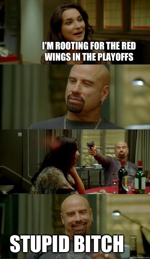 I'm rooting for the red wings in the playoffs Stupid bitch  Skinhead John