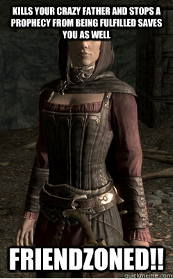 Kills your crazy father and stops a prophecy from being fulfilled saves you as well Friendzoned!!  Serana
