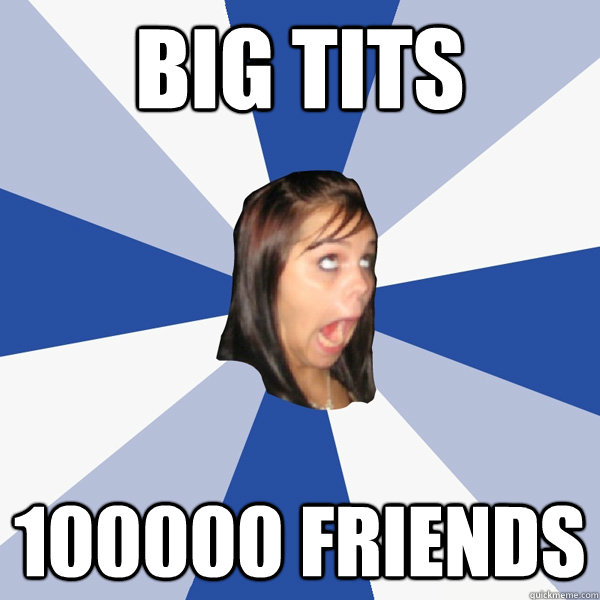 Big Tits 100000 friends - Big Tits 100000 friends  Annoying Facebook Girl