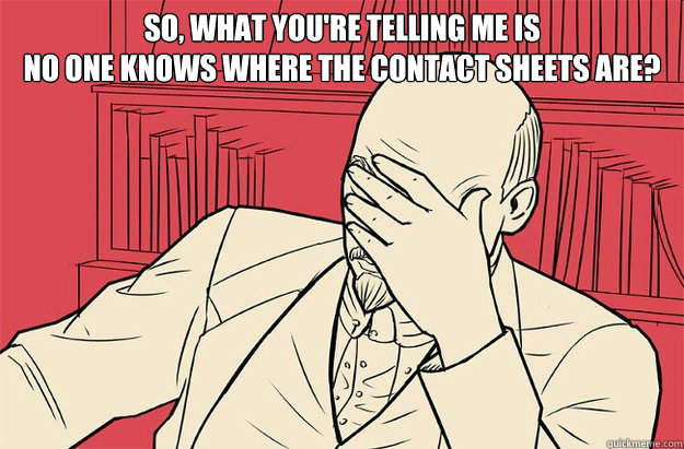 so, what you're telling me is 
no one knows where the contact sheets are?   Lenin Facepalm