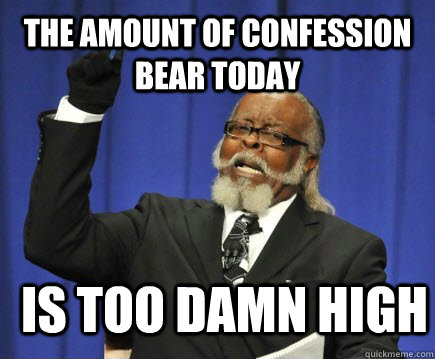 The amount of confession bear today is too damn high  Too Damn High