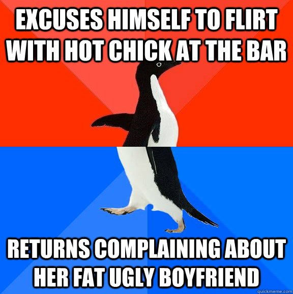 excuses himself to flirt with hot chick at the bar returns complaining about her fat ugly boyfriend  Socially Awesome Awkward Penguin