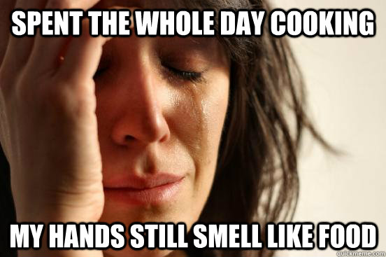 spent the whole day cooking my hands still smell like food  First World Problems