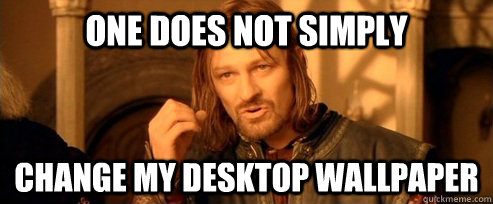 One does not simply change my Desktop wallpaper  One Does Not Simply