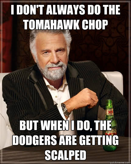 I don't always do the tomahawk chop But when i do, The dodgers are getting scalped  The Most Interesting Man In The World