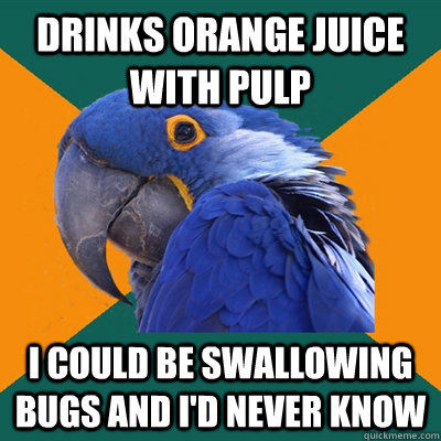 Drinks orange juice with pulp i could be swallowing bugs and i'd never know  Paranoid Parrot