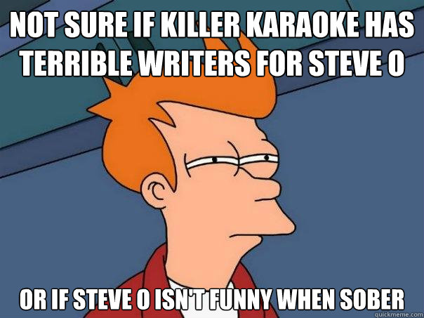Not sure if Killer Karaoke has terrible writers for Steve O or if Steve O isn't funny when sober  Futurama Fry