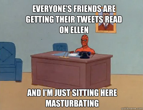 Everyone's friends are getting their tweets read on Ellen And i'm just sitting here masturbating  masturbating spiderman