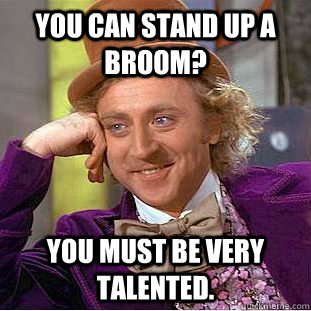 You can stand up a Broom? you must be very talented.  Condescending Wonka