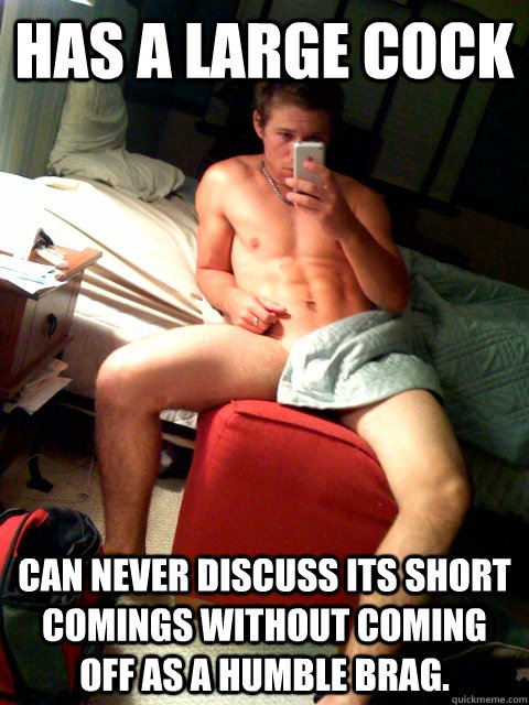 Has a large cock Can never discuss its short comings without coming off as a humble brag.  