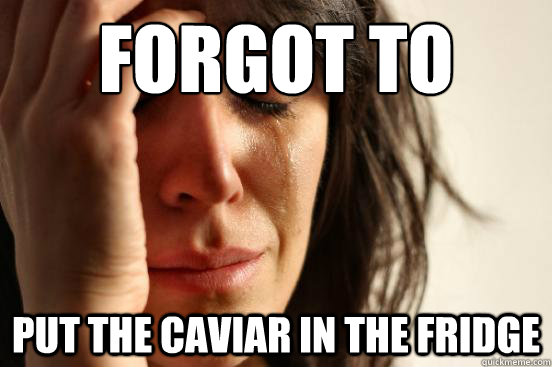 FORGOT TO PUT THE CAVIAR IN THE FRIDGE  First World Problems