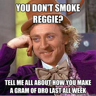 You don't smoke reggie? tell me all about how you make a gram of dro last all week  Condescending Wonka