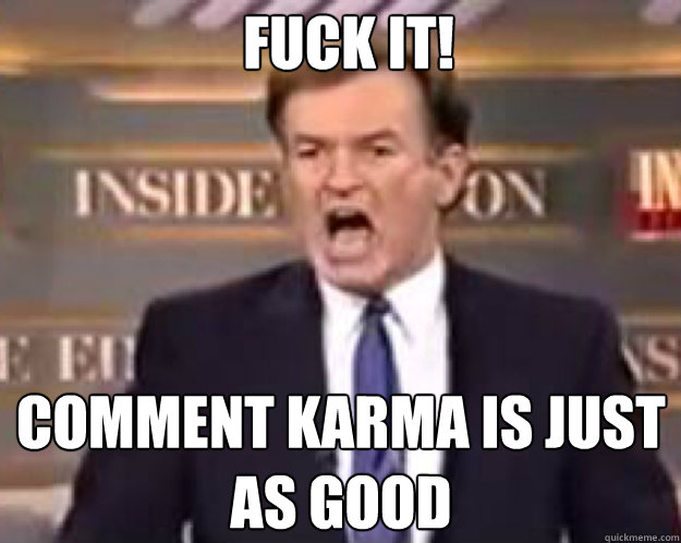 FUCK IT! Comment Karma is just as good  fuck it bill