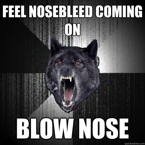 feel nosebleed coming on blow nose  Insanity Wolf