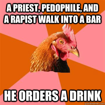 A priest, pedophile, and a rapist walk into a bar he orders a drink - A priest, pedophile, and a rapist walk into a bar he orders a drink  Anti-Joke Chicken