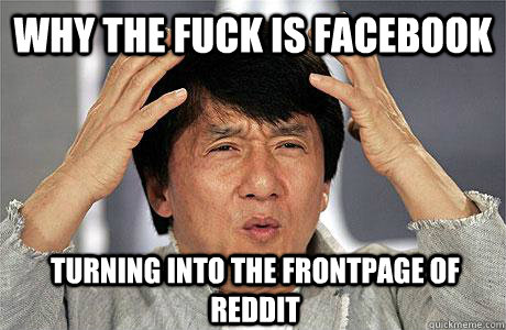 WHY THE FUCK IS FACEBOOK TURNING INTO THE FRONTPAGE OF REDDIT - WHY THE FUCK IS FACEBOOK TURNING INTO THE FRONTPAGE OF REDDIT  EPIC JACKIE CHAN