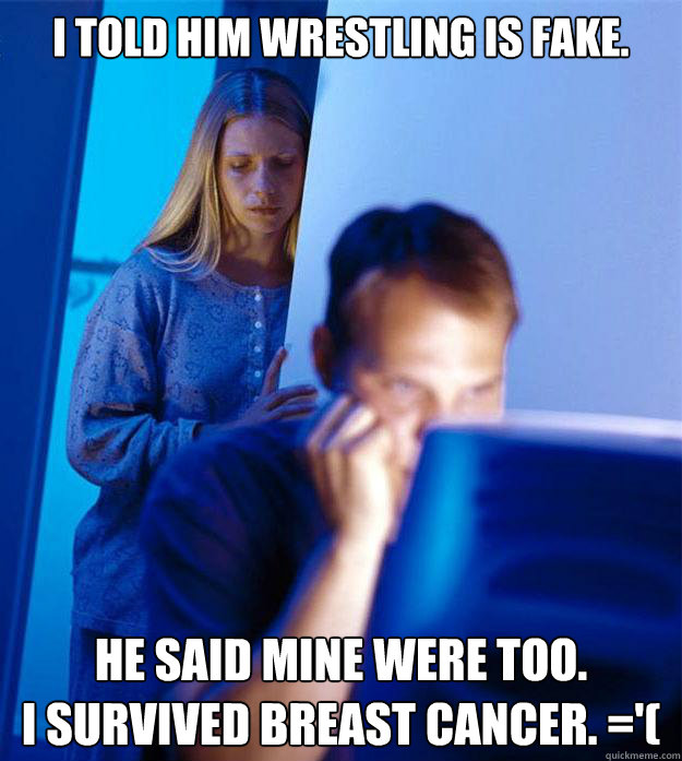 I told him wrestling is fake. He said mine were too.
I survived breast cancer. ='(   Redditors Wife