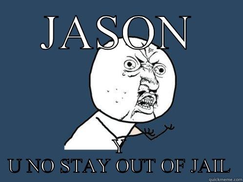 JASON Y U NO STAY OUT OF JAIL Y U No