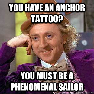 You have an anchor tattoo? You must be a phenomenal sailor  Condescending Wonka