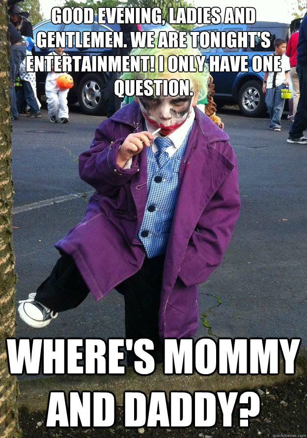 Good evening, ladies and gentlemen. We are tonight's entertainment! I only have one question. where's mommy and daddy? - Good evening, ladies and gentlemen. We are tonight's entertainment! I only have one question. where's mommy and daddy?  Misc